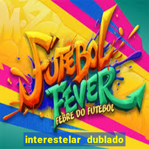 interestelar dublado 4k interestelar filme completo dublado 4k